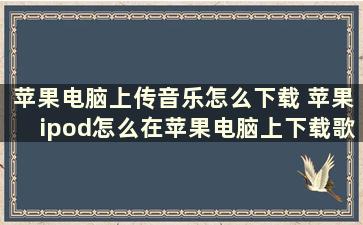 苹果电脑上传音乐怎么下载 苹果ipod怎么在苹果电脑上下载歌曲